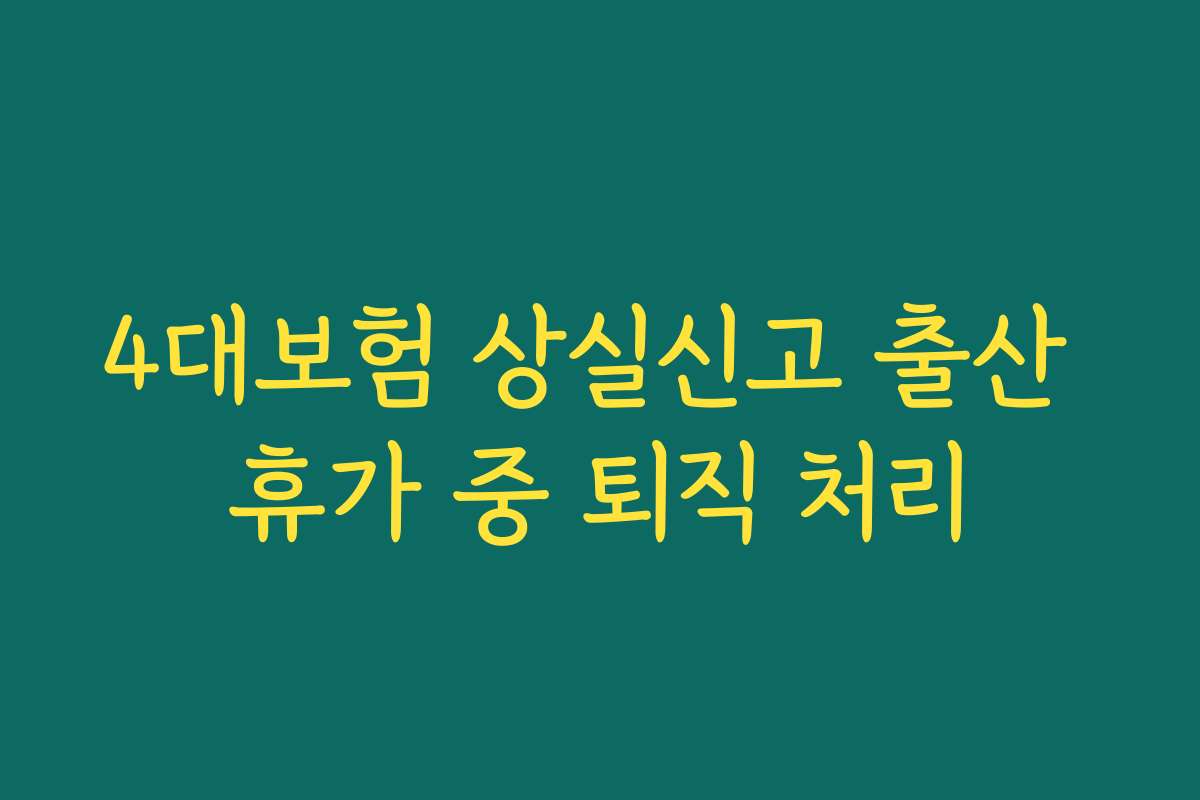 4대보험 상실신고 출산 휴가 중 퇴직 처리