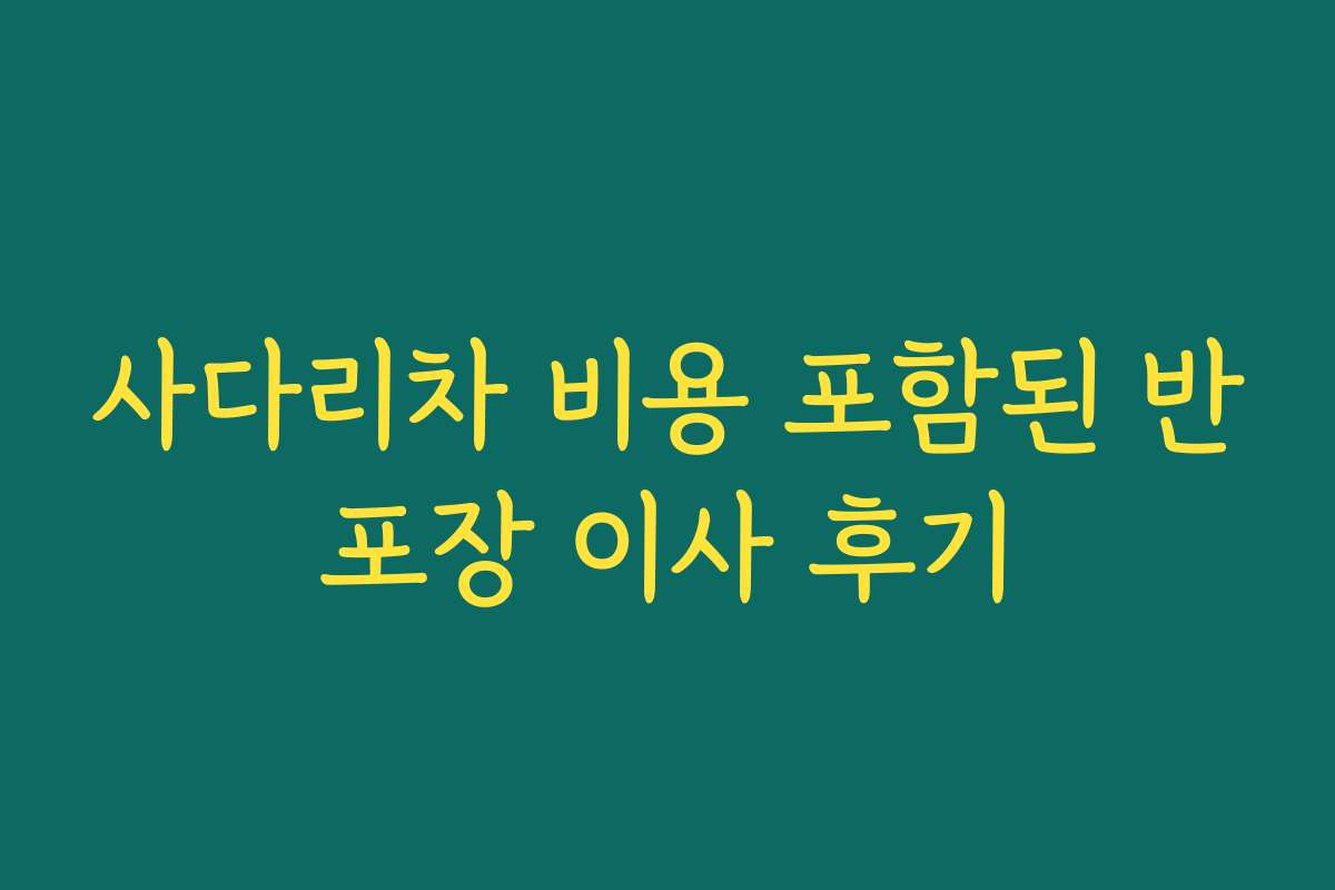 사다리차 비용 포함된 반포장 이사 후기