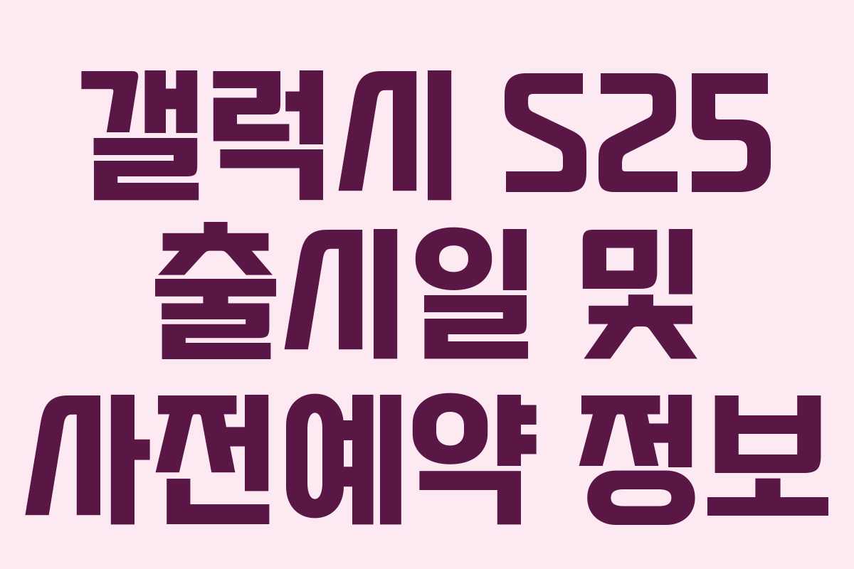 갤럭시 S25 출시일 및 사전예약 정보