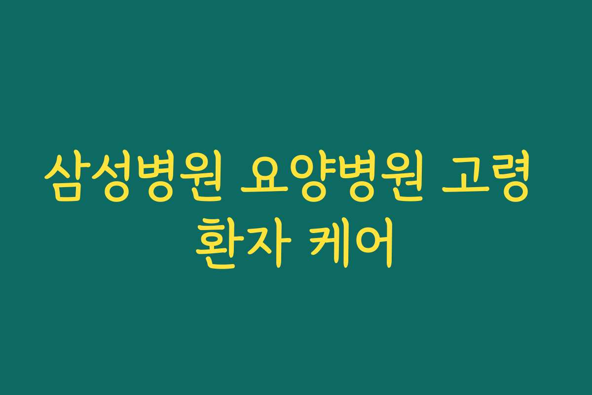 삼성병원 요양병원 고령 환자 케어 삼성병원 요양병원 고령 환자 케어