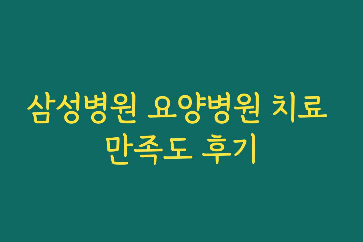 삼성병원 요양병원 치료 만족도 후기