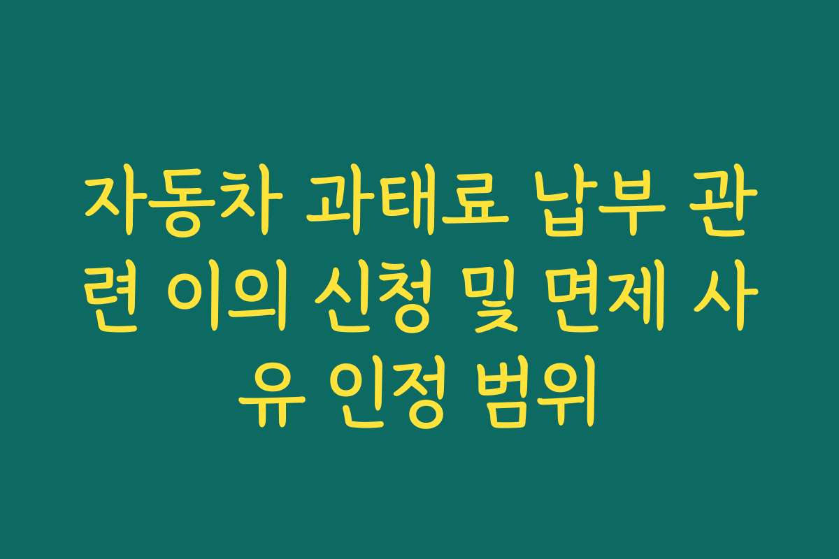 자동차 과태료 납부 관련 이의 신청 및 면제 사유 인정 범위