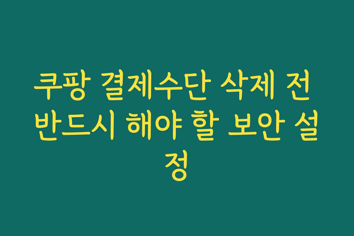 쿠팡 결제수단 삭제 전 반드시 해야 할 보안 설정