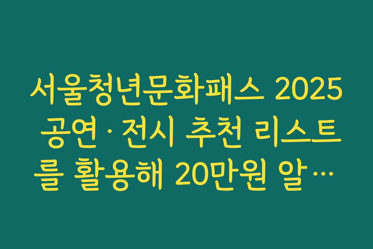 서울청년문화패스 2025 공연·전시 추천 리스트를 활용해 20만원 알차게 쓰는 전략