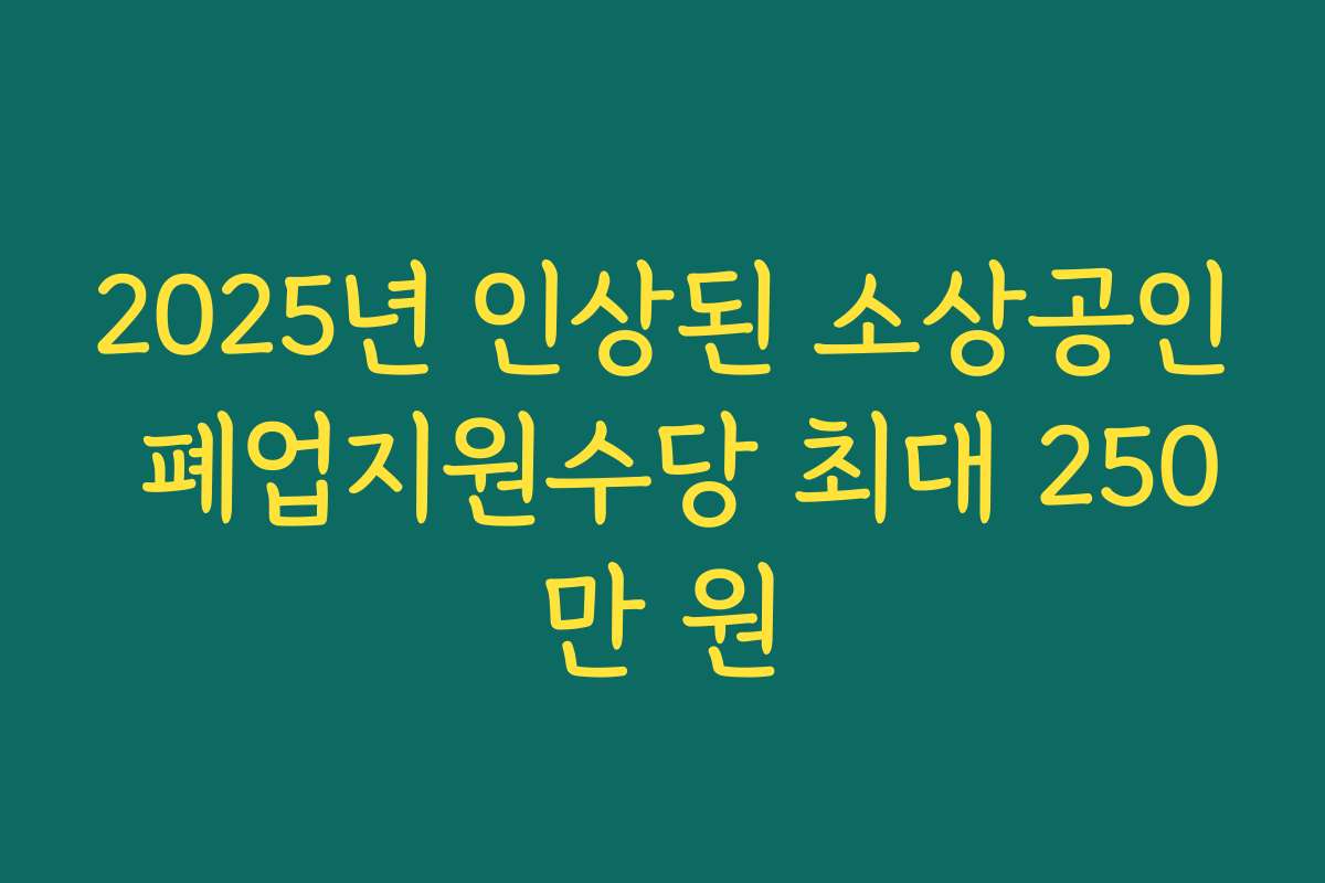 2025년 인상된 소상공인 폐업지원수당 최대 250만 원