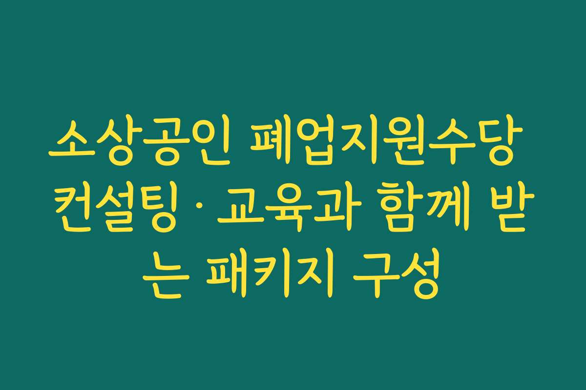 소상공인 폐업지원수당 컨설팅·교육과 함께 받는 패키지 구성