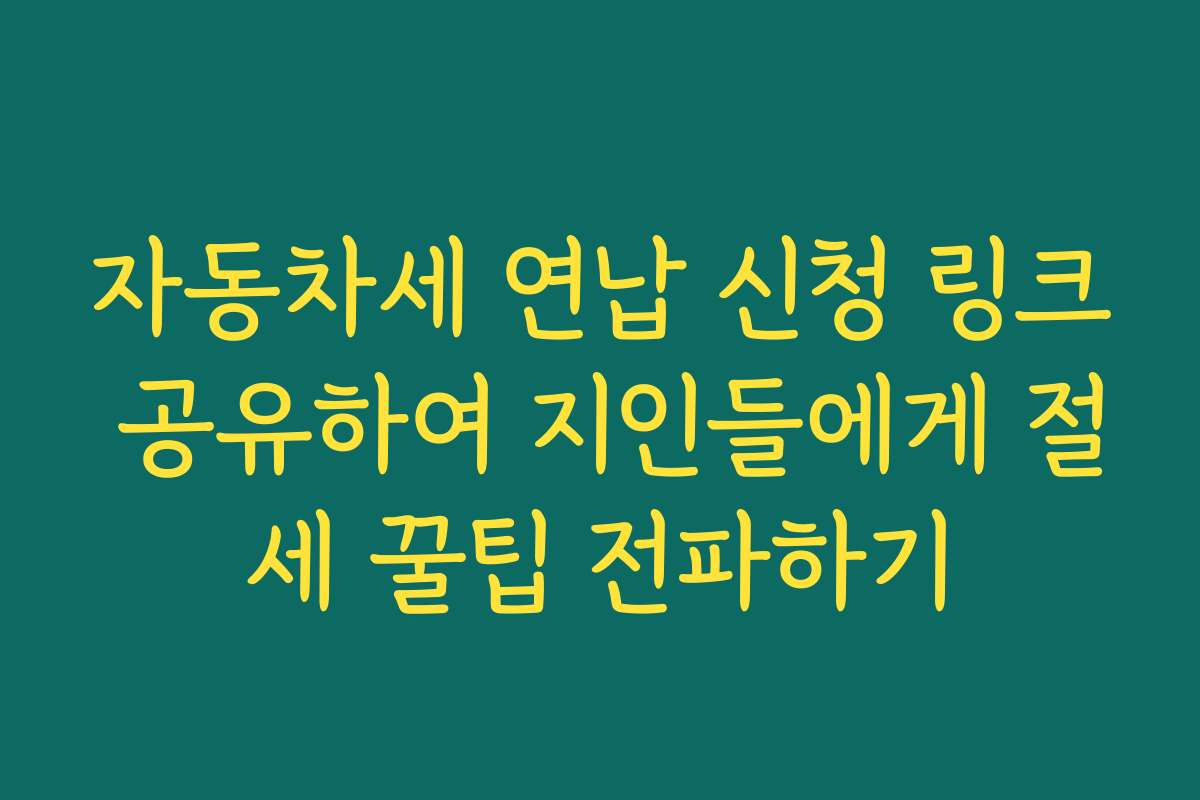 자동차세 연납 신청 링크 공유하여 지인들에게 절세 꿀팁 전파하기