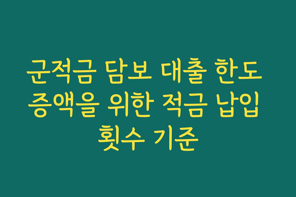 군적금 담보 대출 한도 증액을 위한 적금 납입 횟수 기준