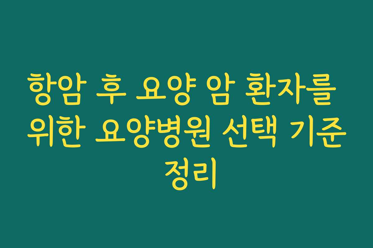 항암 후 요양 암 환자를 위한 요양병원 선택 기준 정리