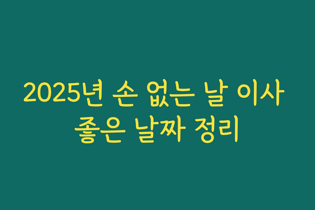 2025년 손 없는 날 이사 좋은 날짜 정리 2025년 손 없는 날 이사 좋은 날짜 정리