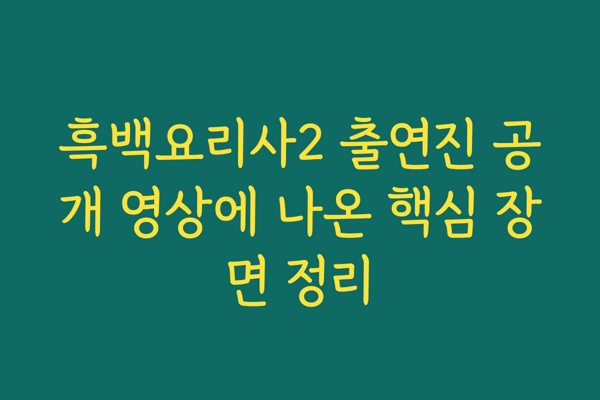 흑백요리사2 출연진 공개 영상에 나온 핵심 장면 정리