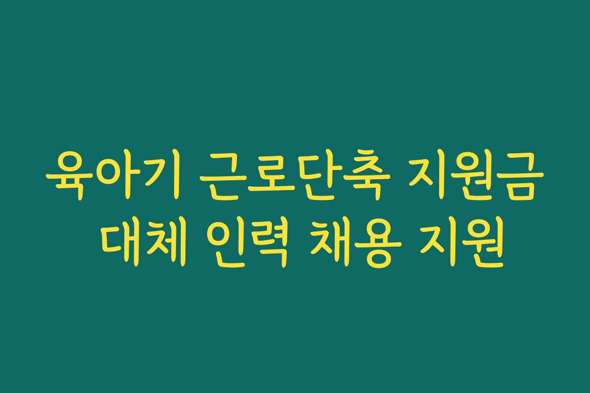 육아기 근로단축 지원금 대체 인력 채용 지원