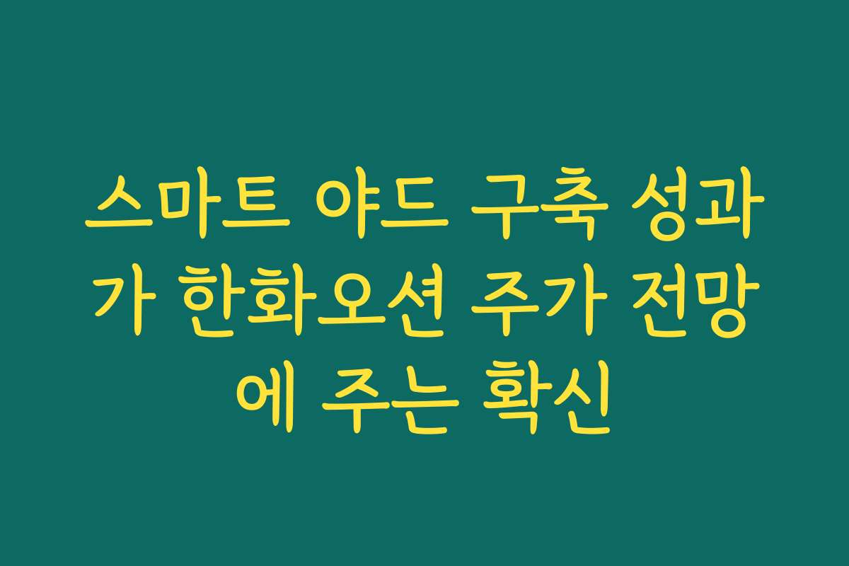 스마트 야드 구축 성과가 한화오션 주가 전망에 주는 확신