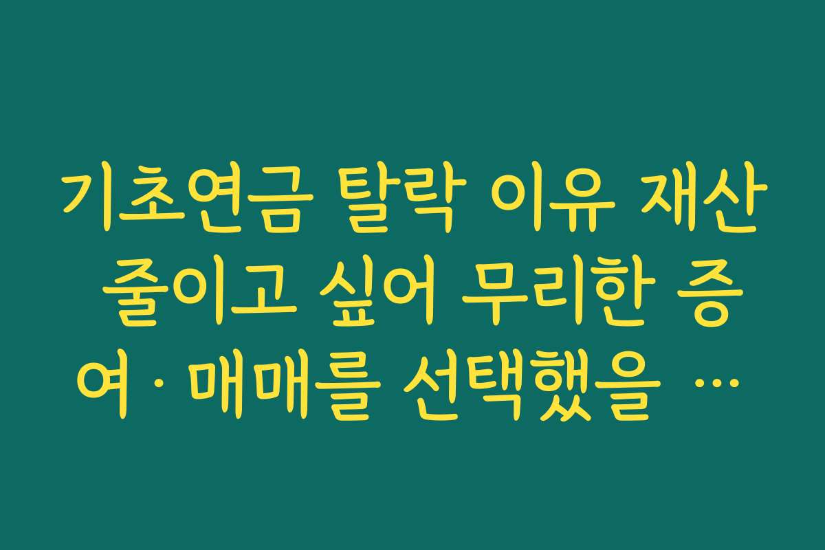 기초연금 탈락 이유 재산 줄이고 싶어 무리한 증여·매매를 선택했을 때의 역효과