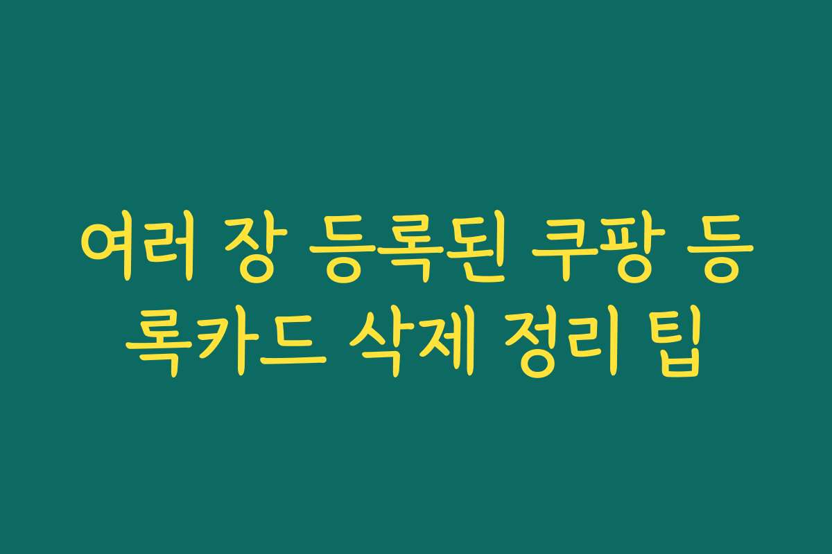 여러 장 등록된 쿠팡 등록카드 삭제 정리 팁
