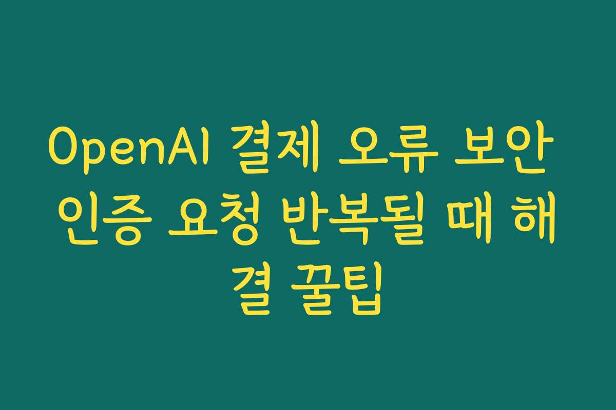 OpenAI 결제 오류 보안 인증 요청 반복될 때 해결 꿀팁