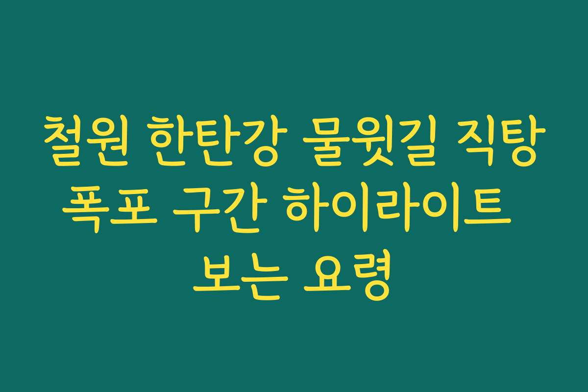철원 한탄강 물윗길 직탕폭포 구간 하이라이트 보는 요령