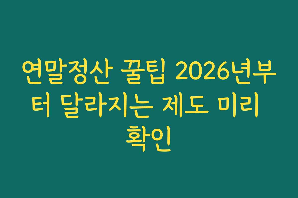 연말정산 꿀팁 2026년부터 달라지는 제도 미리 확인 연말정산 꿀팁 2026년부터 달라지는 제도 미리 확인