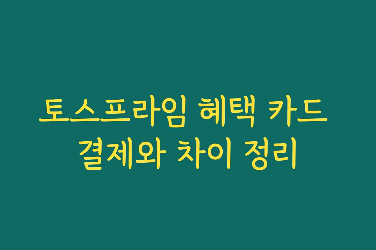 토스프라임 혜택 카드 결제와 차이 정리 토스프라임 혜택 카드 결제와 차이 정리