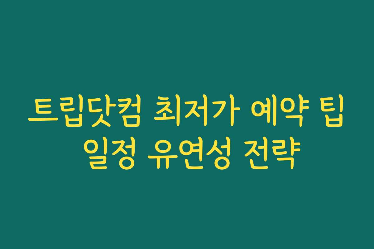 트립닷컴 최저가 예약 팁 일정 유연성 전략
