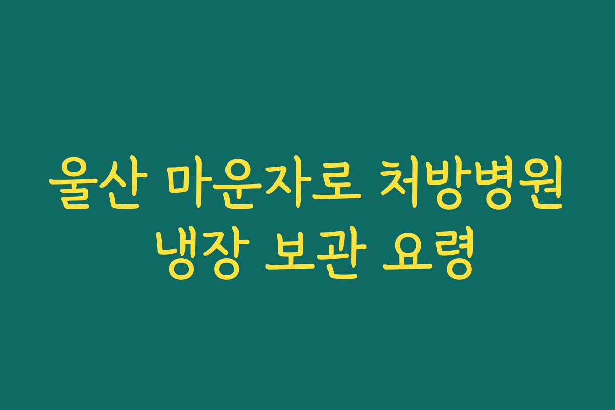 울산 마운자로 처방병원 냉장 보관 요령
