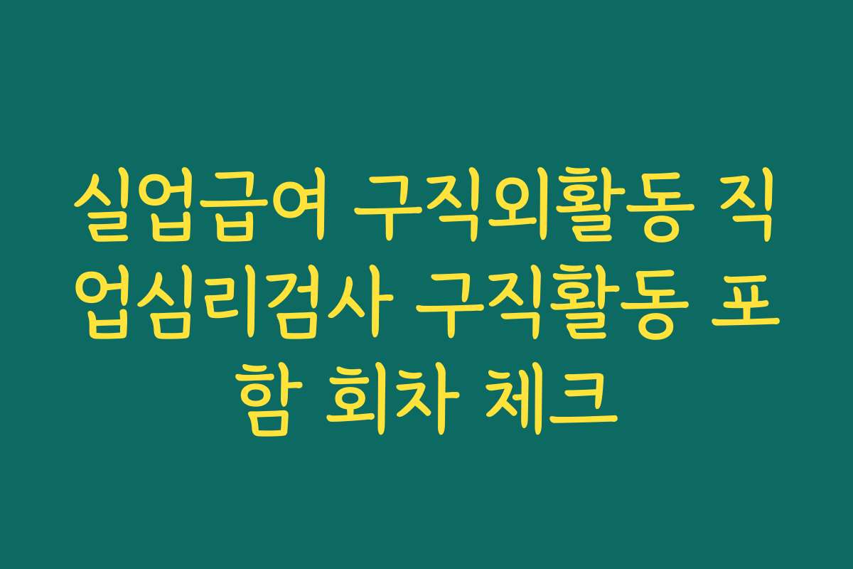 실업급여 구직외활동 직업심리검사 구직활동 포함 회차 체크