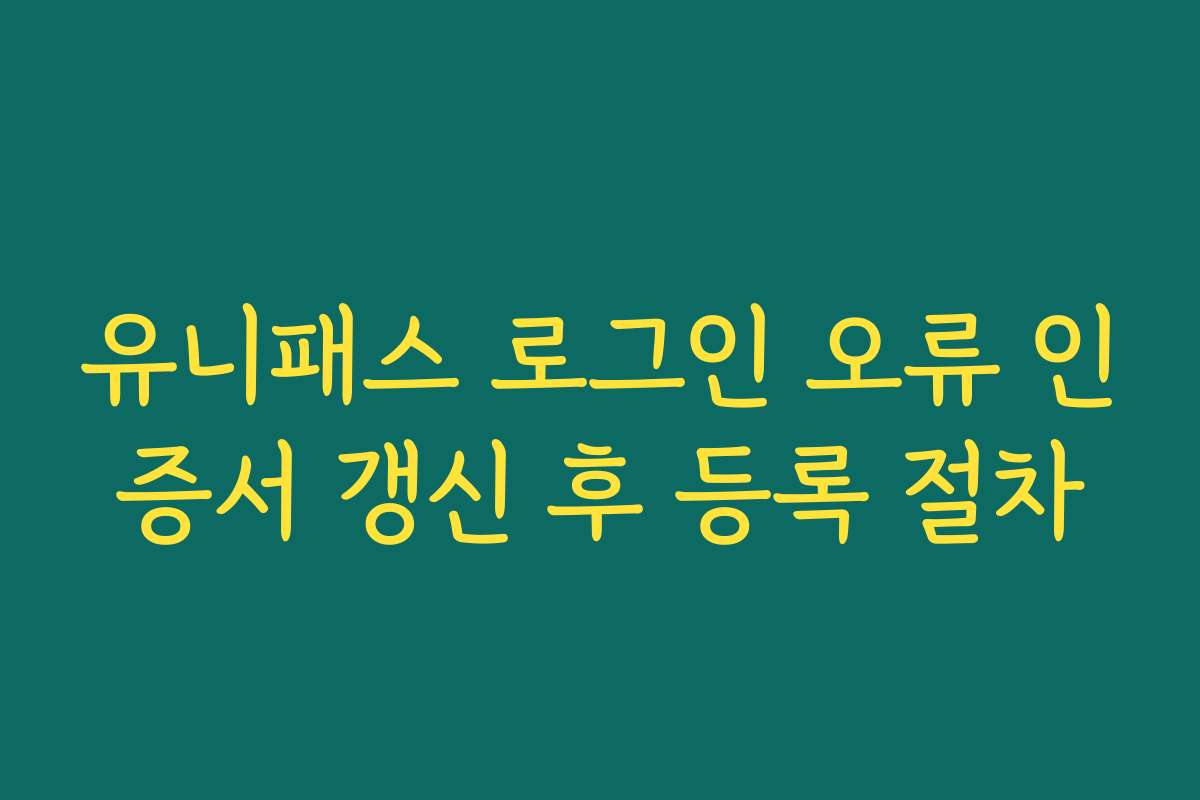 유니패스 로그인 오류 인증서 갱신 후 등록 절차 유니패스 로그인 오류 인증서 갱신 후 등록 절차