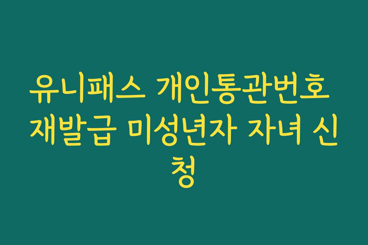 유니패스 개인통관번호 재발급 미성년자 자녀 신청
