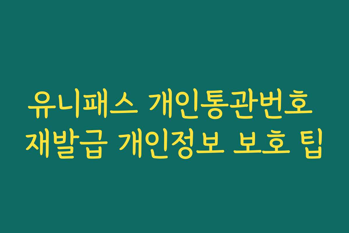 유니패스 개인통관번호 재발급 개인정보 보호 팁