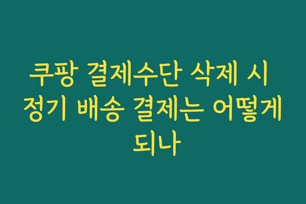 쿠팡 결제수단 삭제 시 정기 배송 결제는 어떻게 되나