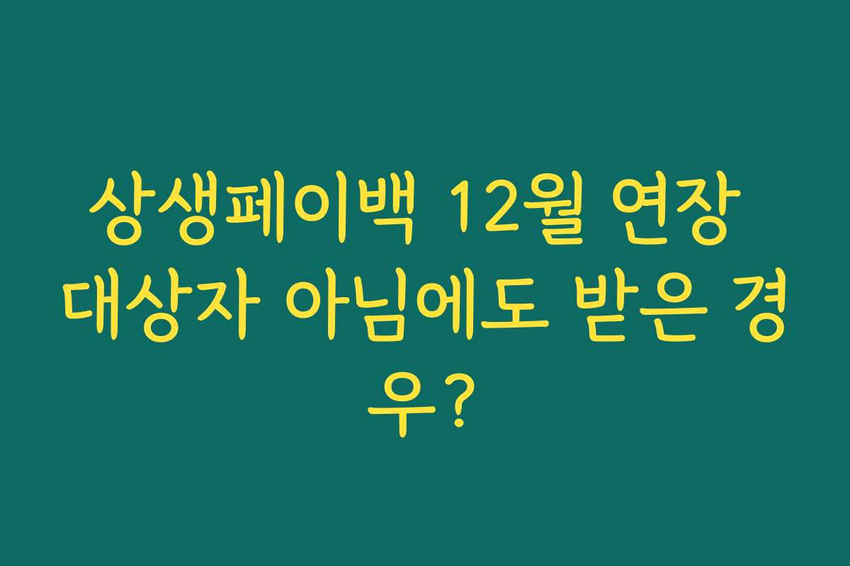 상생페이백 12월 연장 대상자 아님에도 받은 경우?
