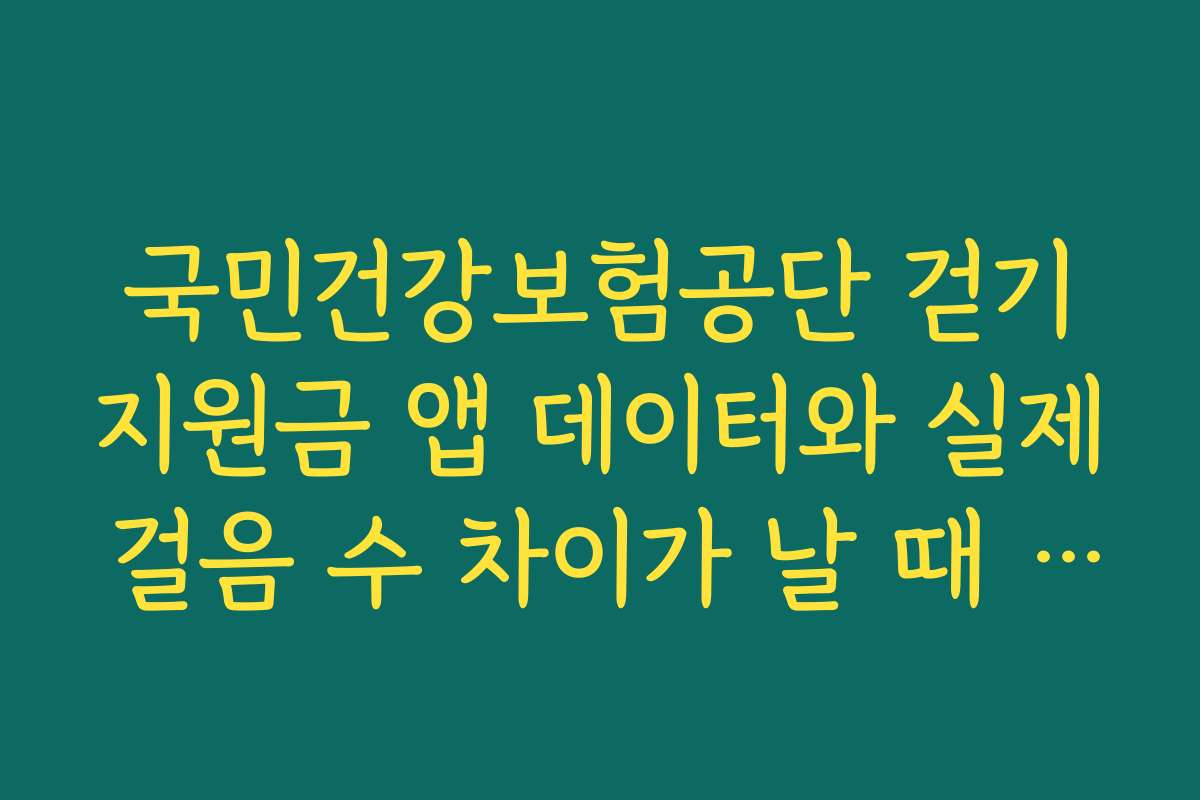 국민건강보험공단 걷기지원금 앱 데이터와 실제 걸음 수 차이가 날 때 점검할 부분