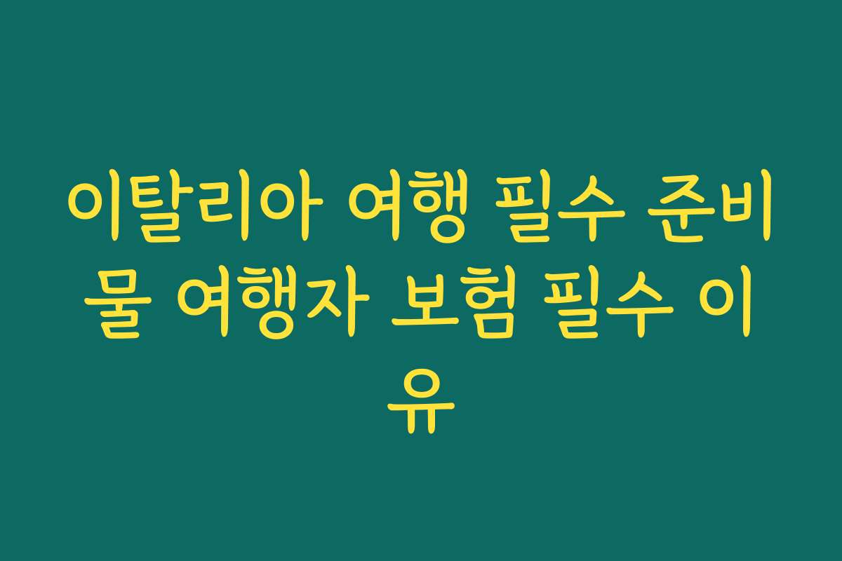 이탈리아 여행 필수 준비물 여행자 보험 필수 이유