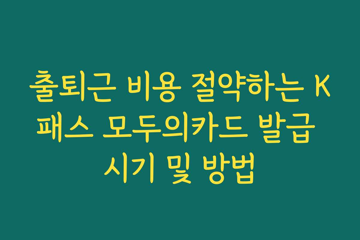 출퇴근 비용 절약하는 K패스 모두의카드 발급 시기 및 방법