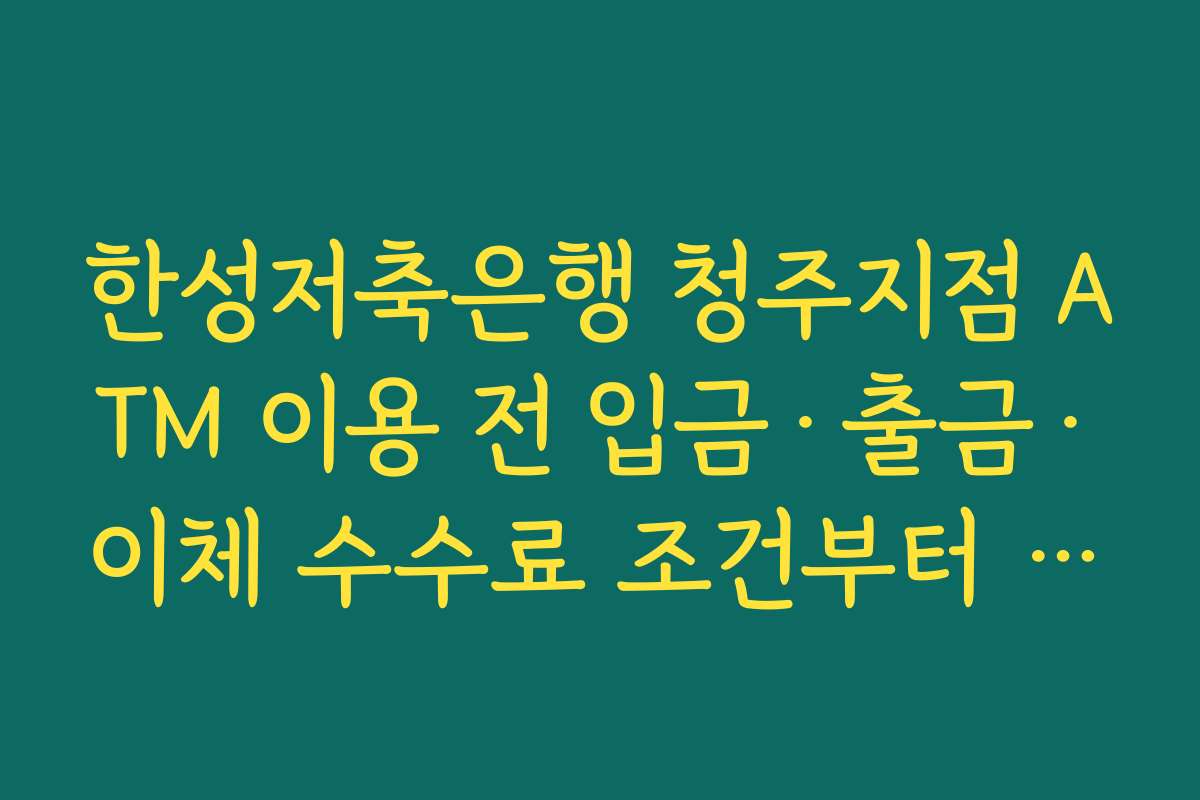 한성저축은행 청주지점 ATM 이용 전 입금·출금·이체 수수료 조건부터 확인해야 하는 이유