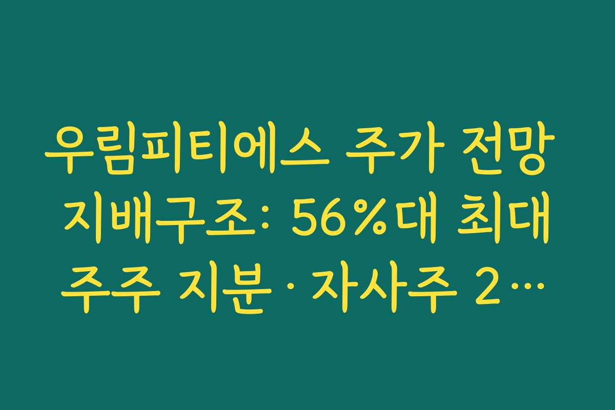 우림피티에스 주가 전망 지배구조: 56%대 최대주주 지분·자사주 2%가 의미하는 안정성