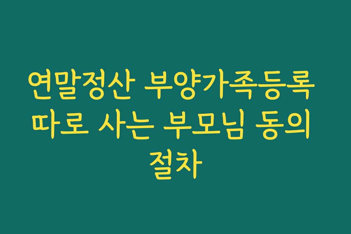 연말정산 부양가족등록 따로 사는 부모님 동의 절차