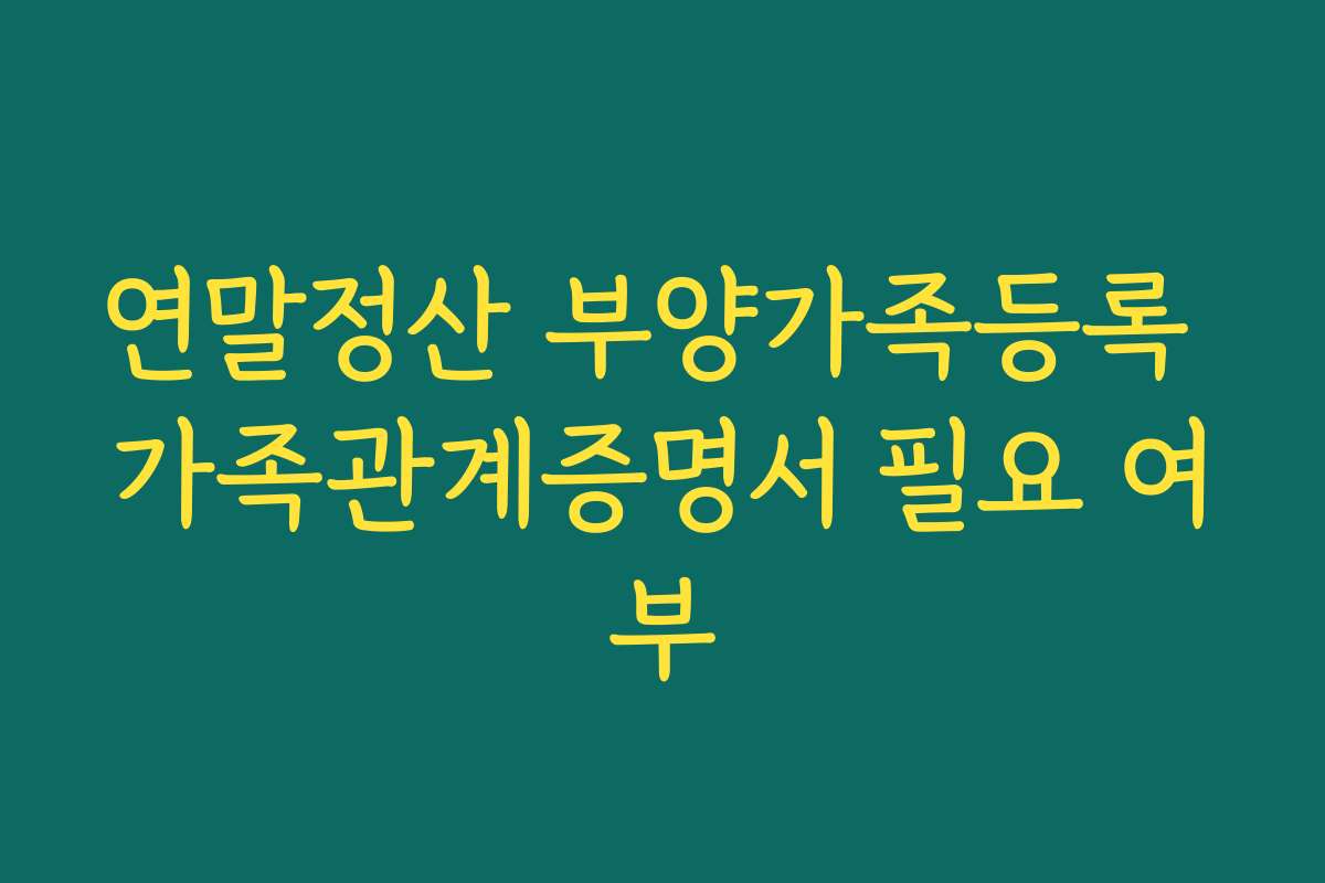 연말정산 부양가족등록 가족관계증명서 필요 여부