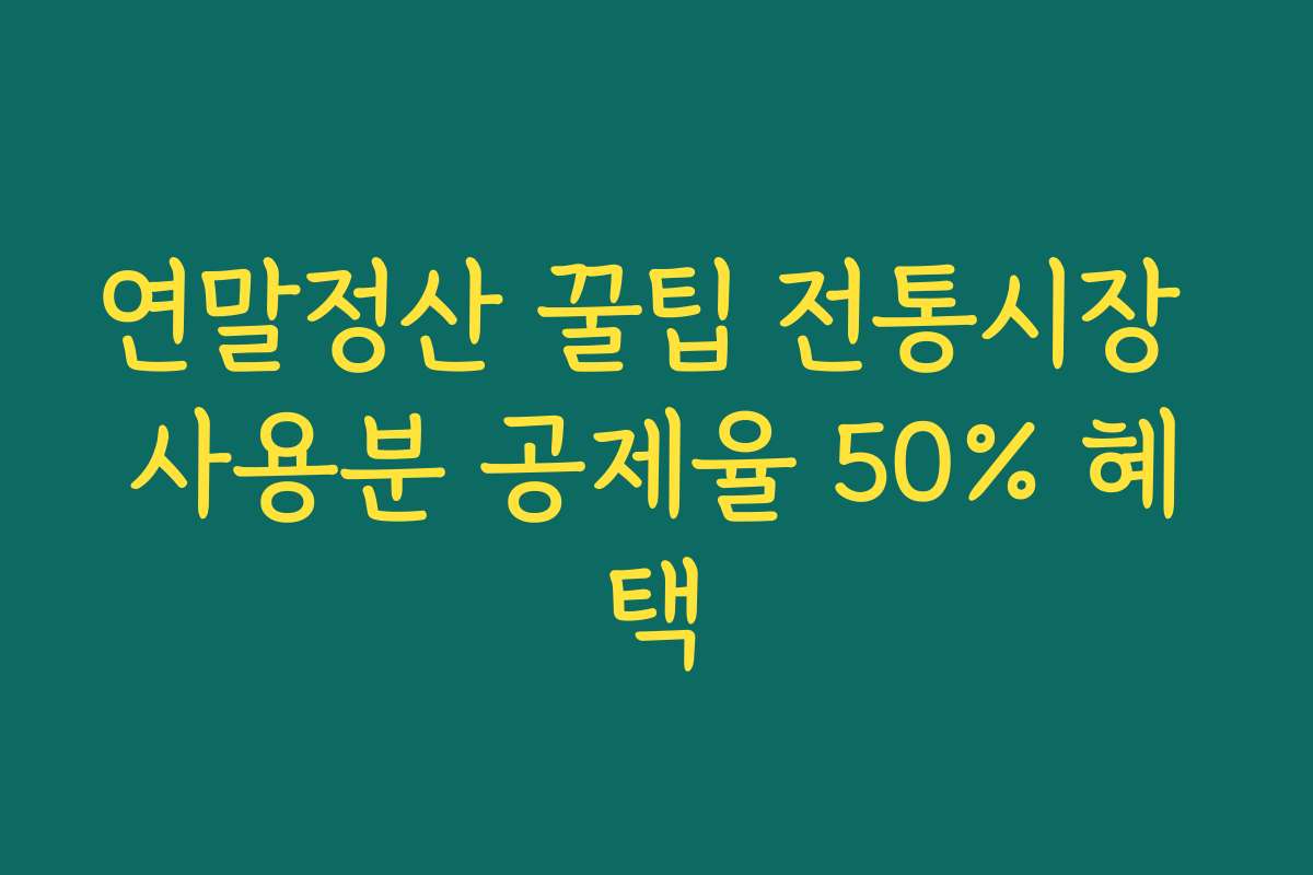 연말정산 꿀팁 전통시장 사용분 공제율 50% 혜택