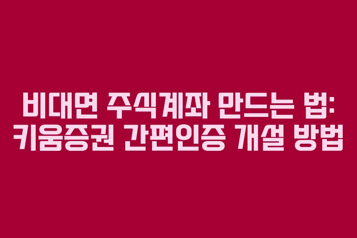 비대면 주식계좌 만드는 법: 키움증권 간편인증 개설 방법