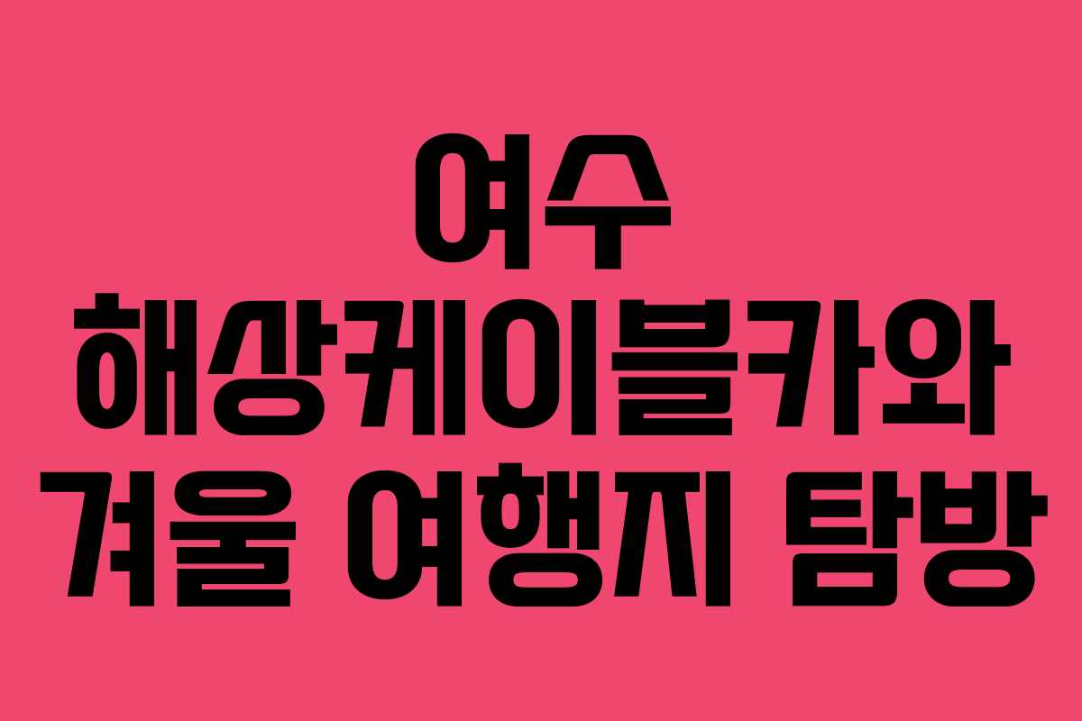 여수 해상케이블카와 겨울 여행지 탐방