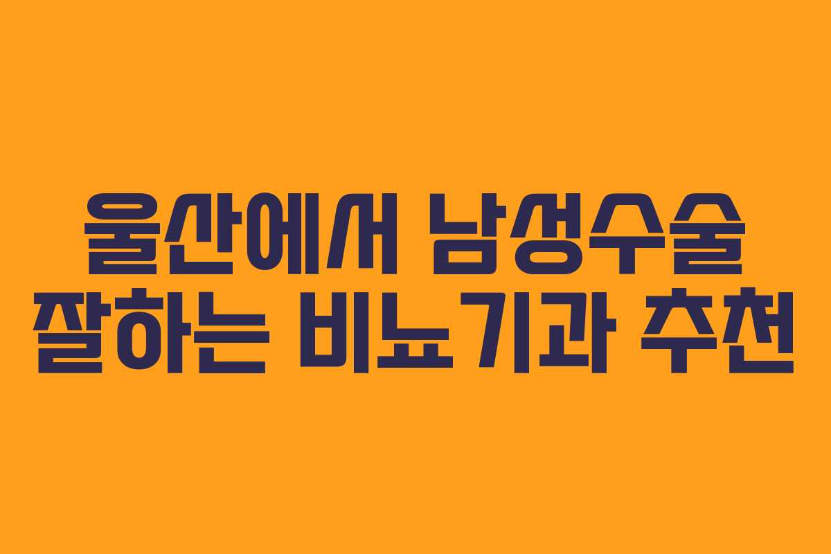 울산에서 남성수술 잘하는 비뇨기과 추천