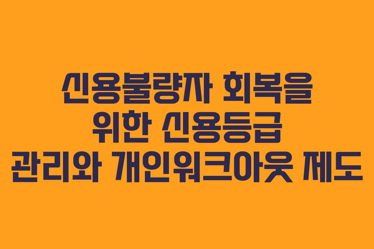신용불량자 회복을 위한 신용등급 관리와 개인워크아웃 제도 신용불량자 회복을 위한 신용등급 관리와 개인워크아웃 제도