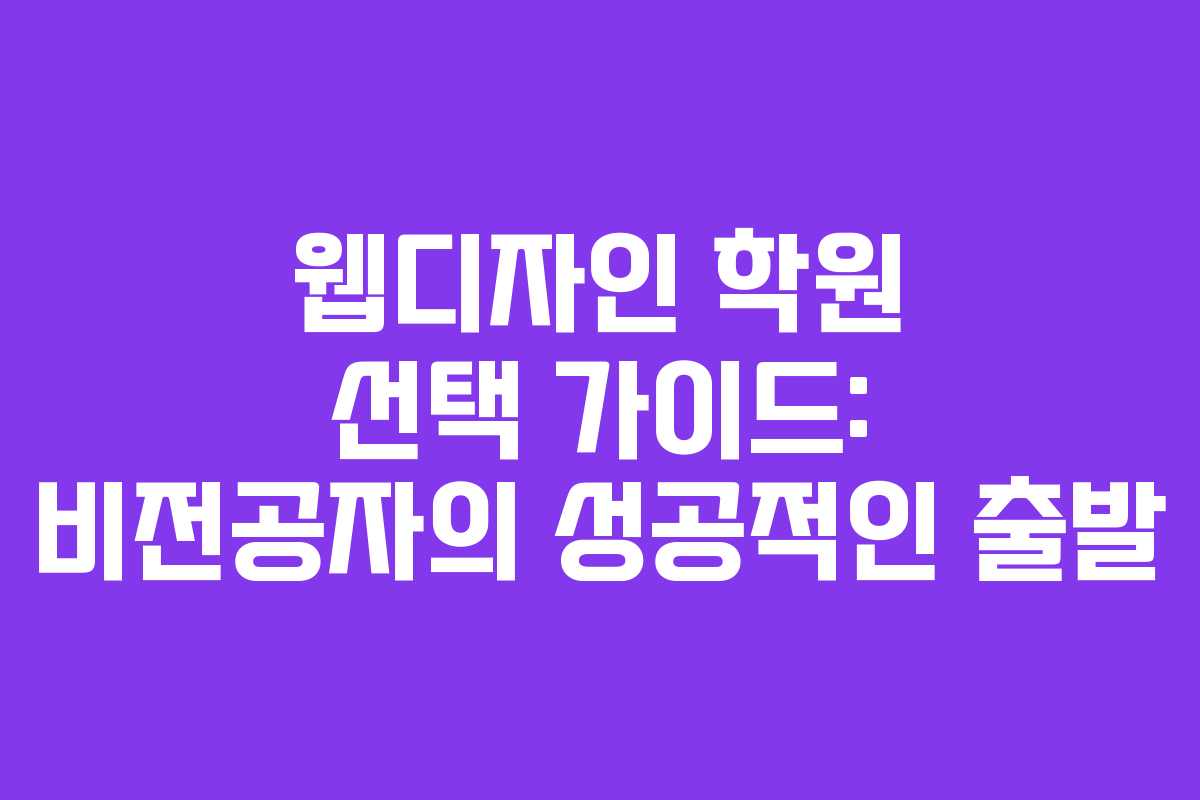 웹디자인 학원 선택 가이드: 비전공자의 성공적인 출발