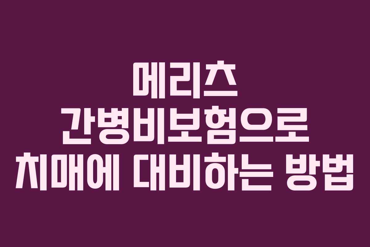 메리츠 간병비보험으로 치매에 대비하는 방법
