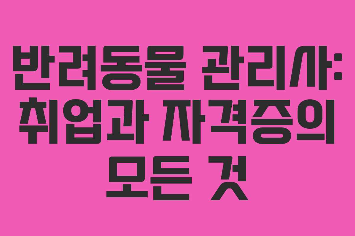 반려동물 관리사: 취업과 자격증의 모든 것