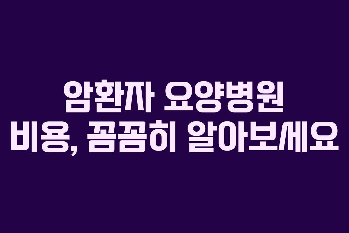 암환자 요양병원 비용, 꼼꼼히 알아보세요