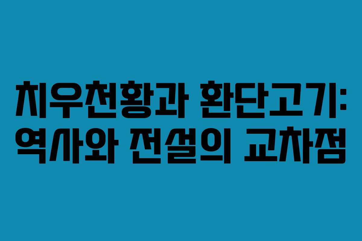 치우천황과 환단고기: 역사와 전설의 교차점