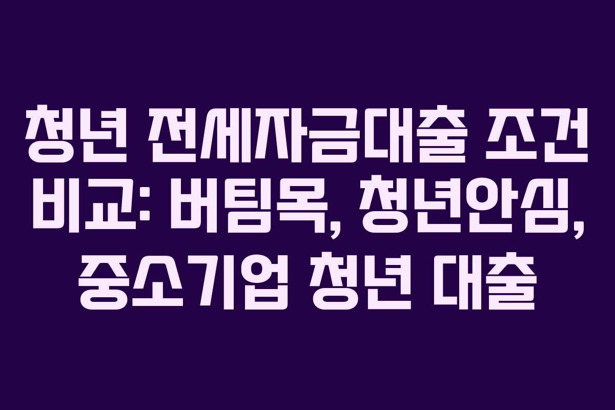 청년 전세자금대출 조건 비교: 버팀목, 청년안심, 중소기업 청년 대출
