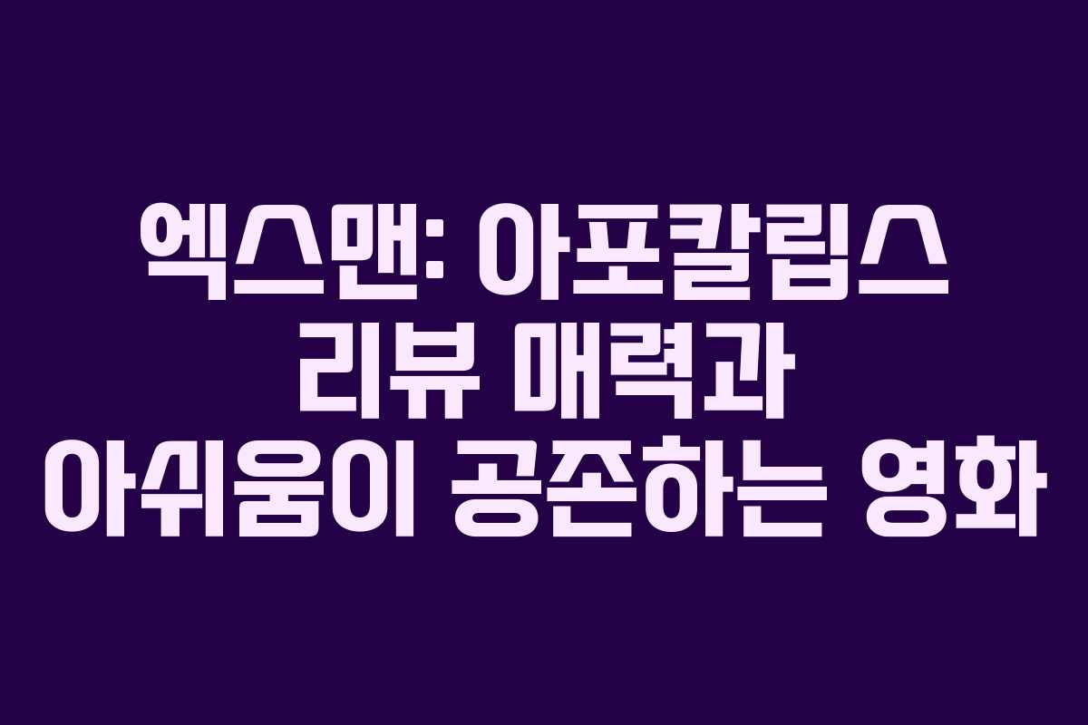 엑스맨: 아포칼립스 리뷰 매력과 아쉬움이 공존하는 영화